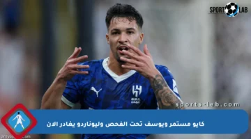 كايو مستمر ويوسف تحت الفحص وليوناردو يغادر الآن